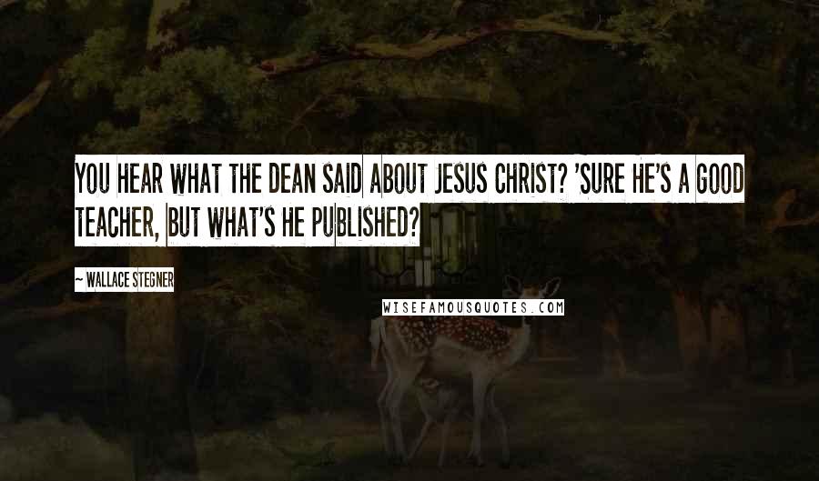 Wallace Stegner Quotes: You hear what the dean said about Jesus Christ? 'Sure He's a good teacher, but what's He published?