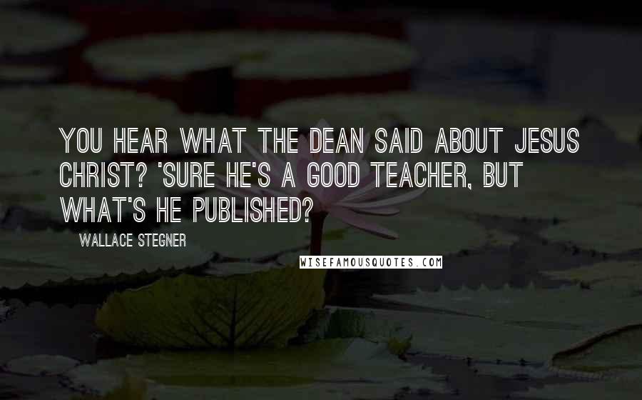 Wallace Stegner Quotes: You hear what the dean said about Jesus Christ? 'Sure He's a good teacher, but what's He published?