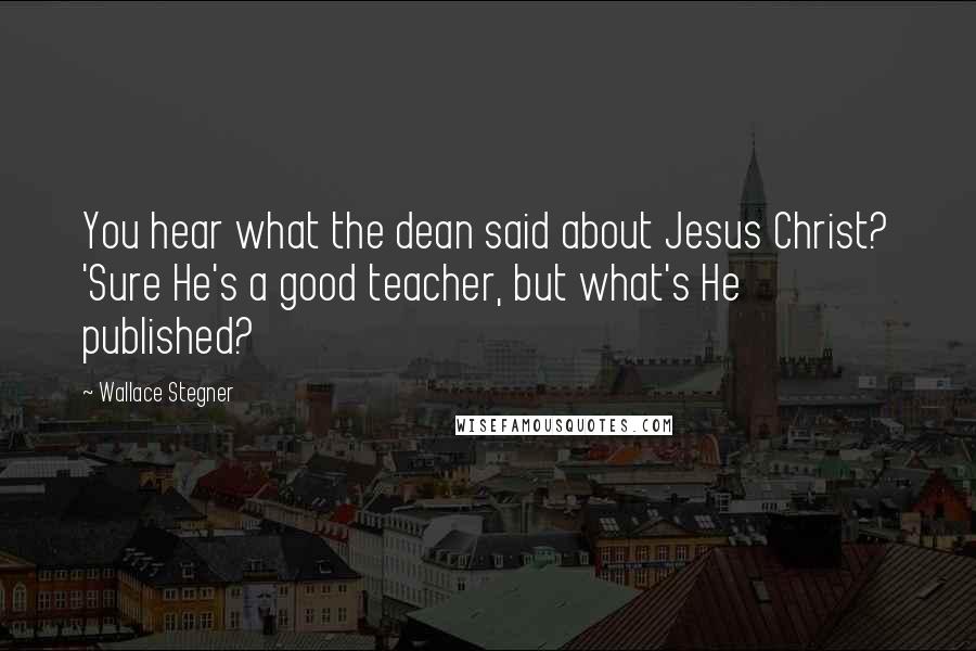 Wallace Stegner Quotes: You hear what the dean said about Jesus Christ? 'Sure He's a good teacher, but what's He published?