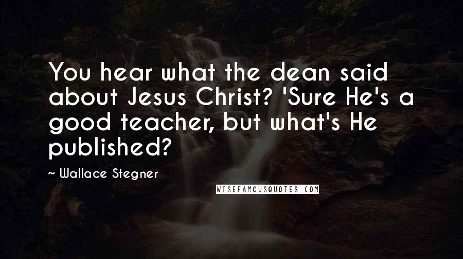 Wallace Stegner Quotes: You hear what the dean said about Jesus Christ? 'Sure He's a good teacher, but what's He published?