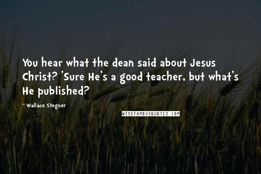 Wallace Stegner Quotes: You hear what the dean said about Jesus Christ? 'Sure He's a good teacher, but what's He published?