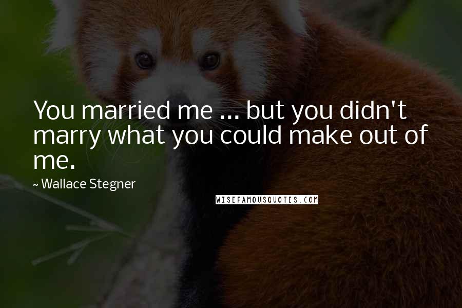Wallace Stegner Quotes: You married me ... but you didn't marry what you could make out of me.