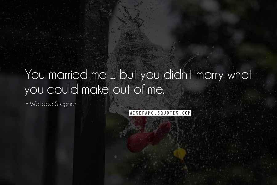 Wallace Stegner Quotes: You married me ... but you didn't marry what you could make out of me.