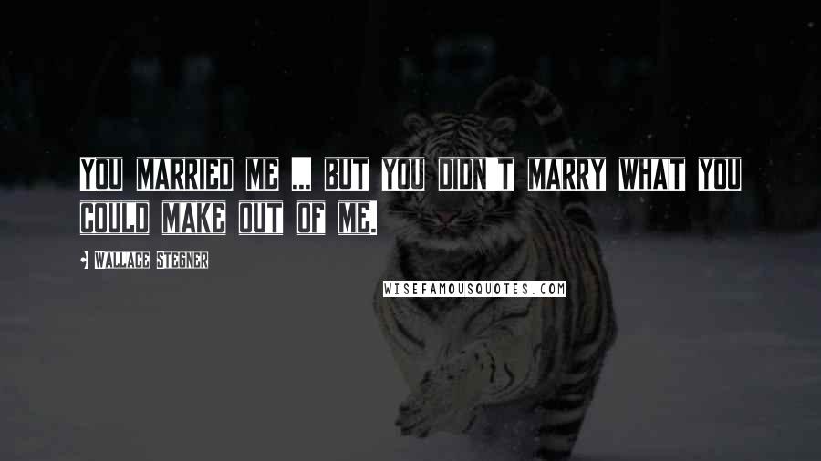 Wallace Stegner Quotes: You married me ... but you didn't marry what you could make out of me.
