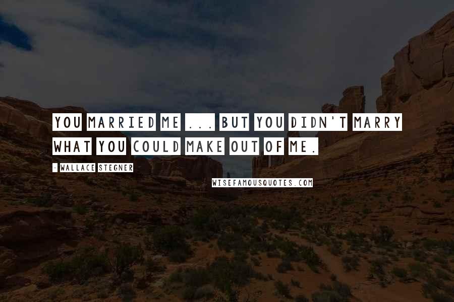 Wallace Stegner Quotes: You married me ... but you didn't marry what you could make out of me.