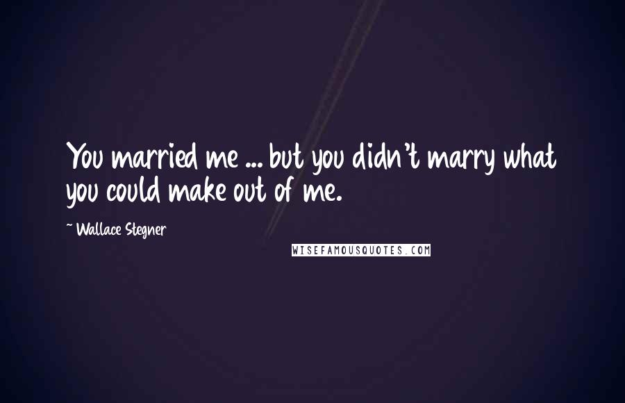 Wallace Stegner Quotes: You married me ... but you didn't marry what you could make out of me.