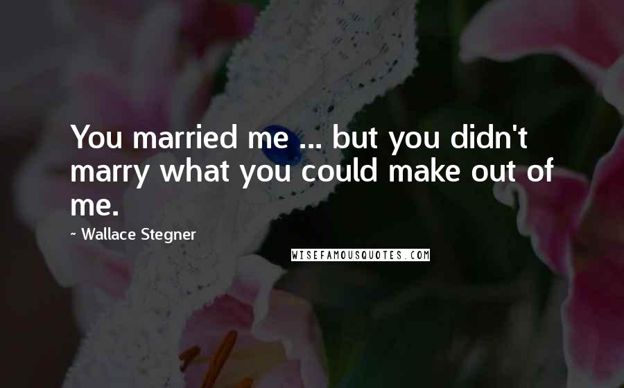 Wallace Stegner Quotes: You married me ... but you didn't marry what you could make out of me.