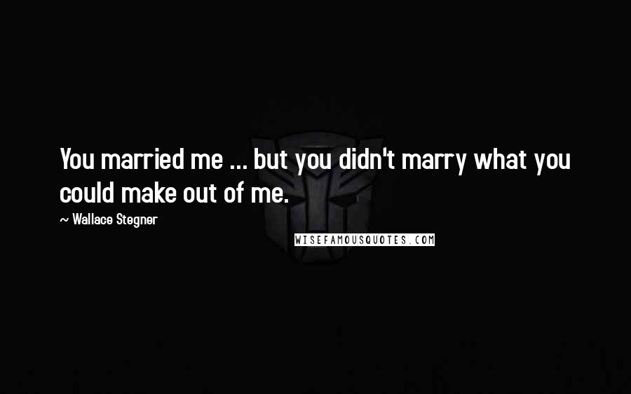Wallace Stegner Quotes: You married me ... but you didn't marry what you could make out of me.