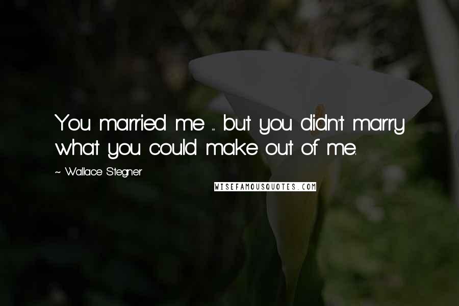 Wallace Stegner Quotes: You married me ... but you didn't marry what you could make out of me.
