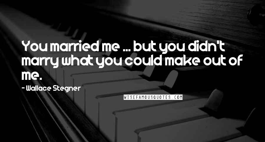 Wallace Stegner Quotes: You married me ... but you didn't marry what you could make out of me.