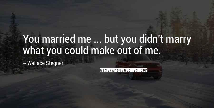 Wallace Stegner Quotes: You married me ... but you didn't marry what you could make out of me.