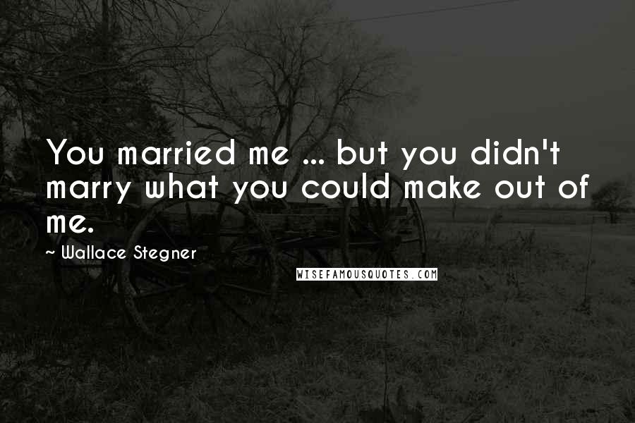 Wallace Stegner Quotes: You married me ... but you didn't marry what you could make out of me.