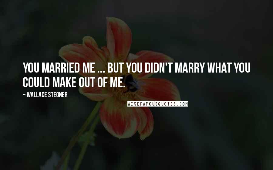 Wallace Stegner Quotes: You married me ... but you didn't marry what you could make out of me.