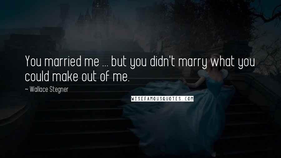 Wallace Stegner Quotes: You married me ... but you didn't marry what you could make out of me.