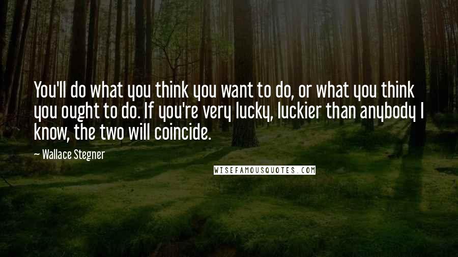 Wallace Stegner Quotes: You'll do what you think you want to do, or what you think you ought to do. If you're very lucky, luckier than anybody I know, the two will coincide.