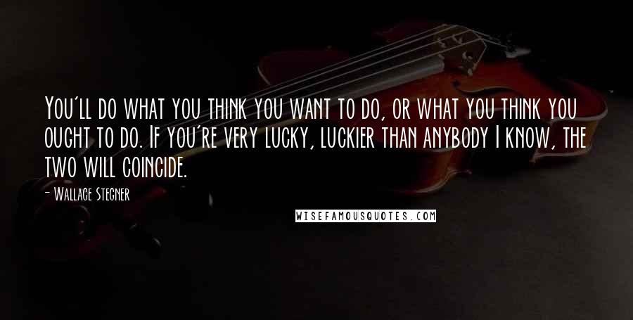 Wallace Stegner Quotes: You'll do what you think you want to do, or what you think you ought to do. If you're very lucky, luckier than anybody I know, the two will coincide.