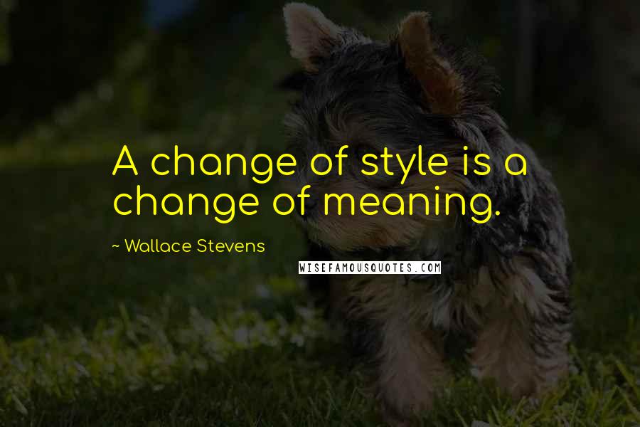 Wallace Stevens Quotes: A change of style is a change of meaning.