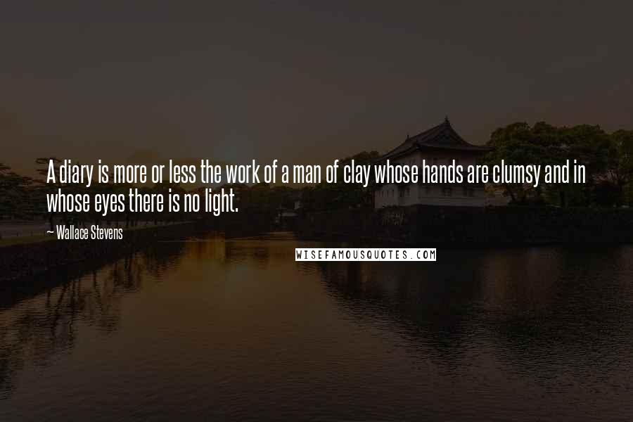 Wallace Stevens Quotes: A diary is more or less the work of a man of clay whose hands are clumsy and in whose eyes there is no light.