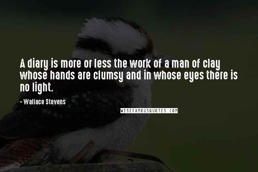 Wallace Stevens Quotes: A diary is more or less the work of a man of clay whose hands are clumsy and in whose eyes there is no light.