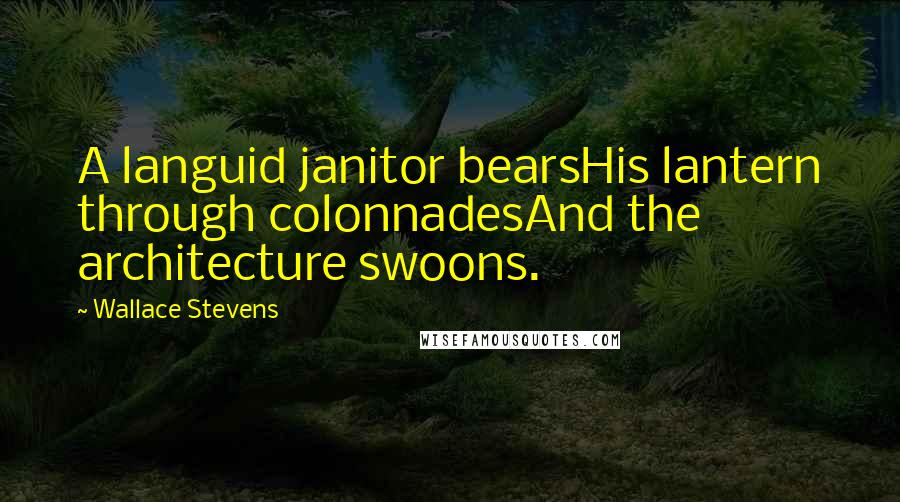 Wallace Stevens Quotes: A languid janitor bearsHis lantern through colonnadesAnd the architecture swoons.