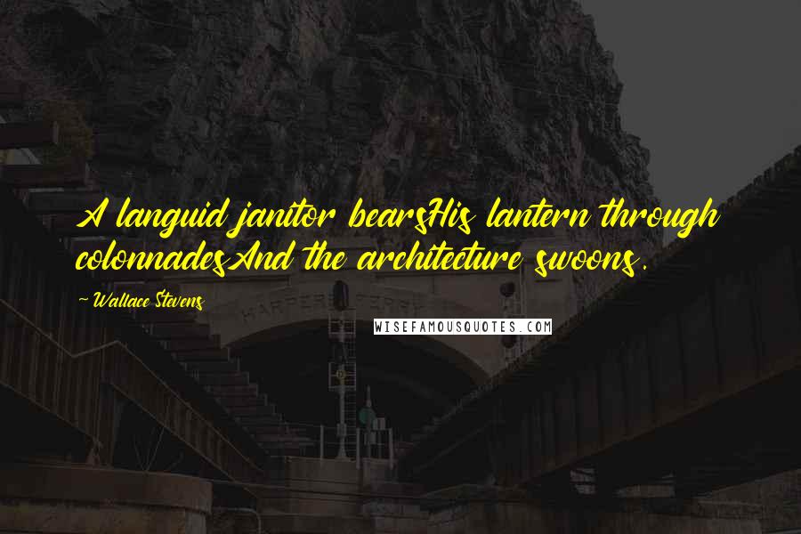 Wallace Stevens Quotes: A languid janitor bearsHis lantern through colonnadesAnd the architecture swoons.