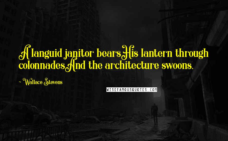 Wallace Stevens Quotes: A languid janitor bearsHis lantern through colonnadesAnd the architecture swoons.