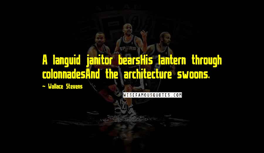Wallace Stevens Quotes: A languid janitor bearsHis lantern through colonnadesAnd the architecture swoons.