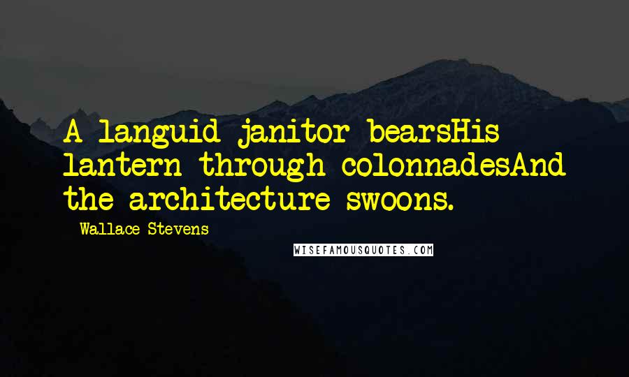Wallace Stevens Quotes: A languid janitor bearsHis lantern through colonnadesAnd the architecture swoons.