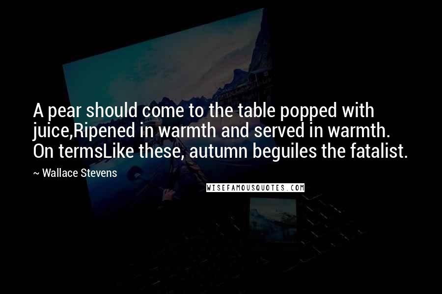 Wallace Stevens Quotes: A pear should come to the table popped with juice,Ripened in warmth and served in warmth. On termsLike these, autumn beguiles the fatalist.