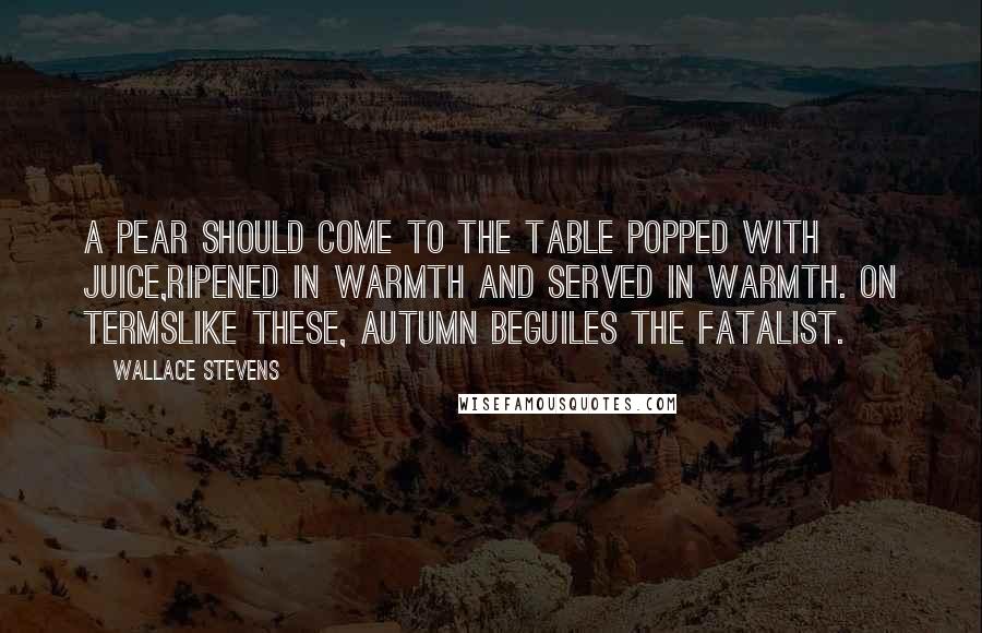 Wallace Stevens Quotes: A pear should come to the table popped with juice,Ripened in warmth and served in warmth. On termsLike these, autumn beguiles the fatalist.