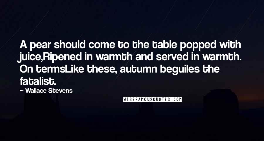 Wallace Stevens Quotes: A pear should come to the table popped with juice,Ripened in warmth and served in warmth. On termsLike these, autumn beguiles the fatalist.