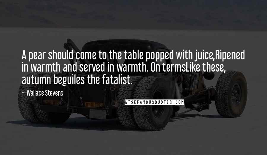 Wallace Stevens Quotes: A pear should come to the table popped with juice,Ripened in warmth and served in warmth. On termsLike these, autumn beguiles the fatalist.