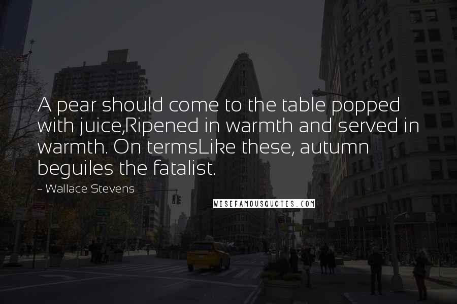 Wallace Stevens Quotes: A pear should come to the table popped with juice,Ripened in warmth and served in warmth. On termsLike these, autumn beguiles the fatalist.