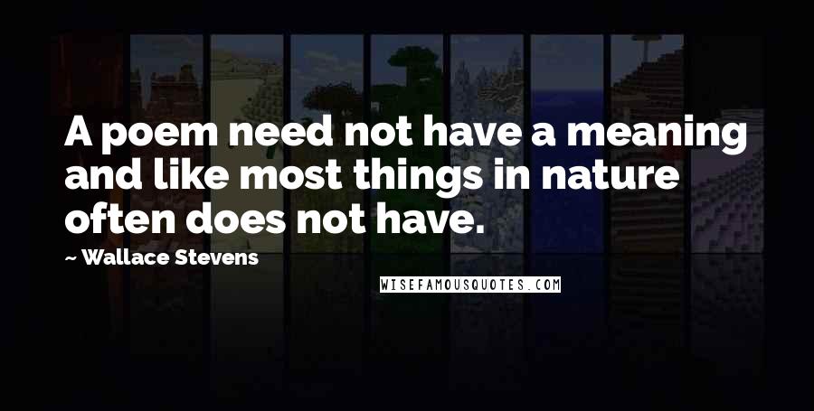 Wallace Stevens Quotes: A poem need not have a meaning and like most things in nature often does not have.