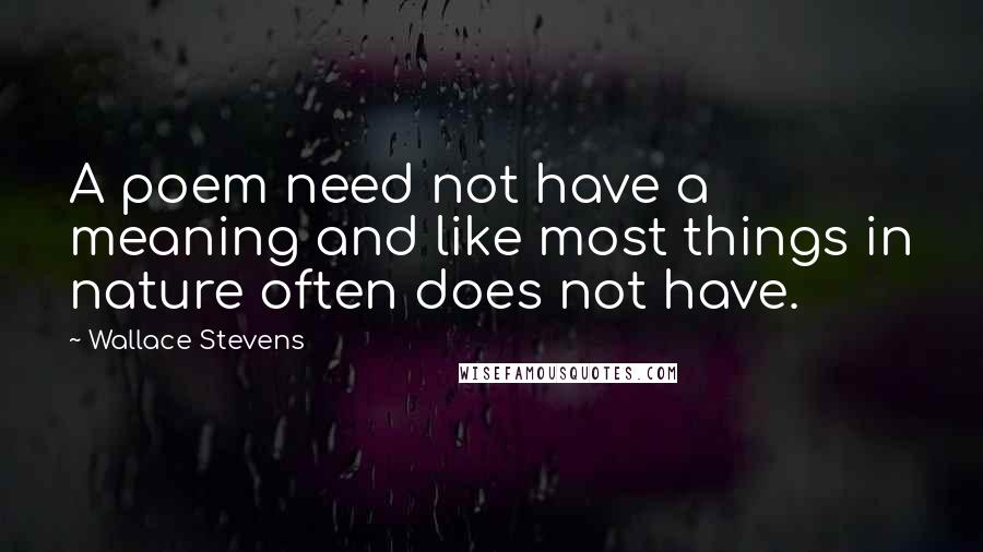 Wallace Stevens Quotes: A poem need not have a meaning and like most things in nature often does not have.