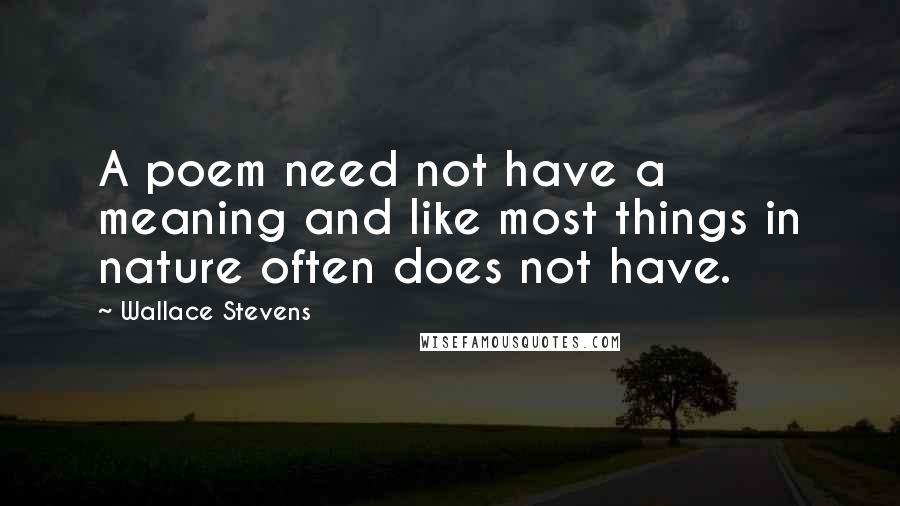 Wallace Stevens Quotes: A poem need not have a meaning and like most things in nature often does not have.