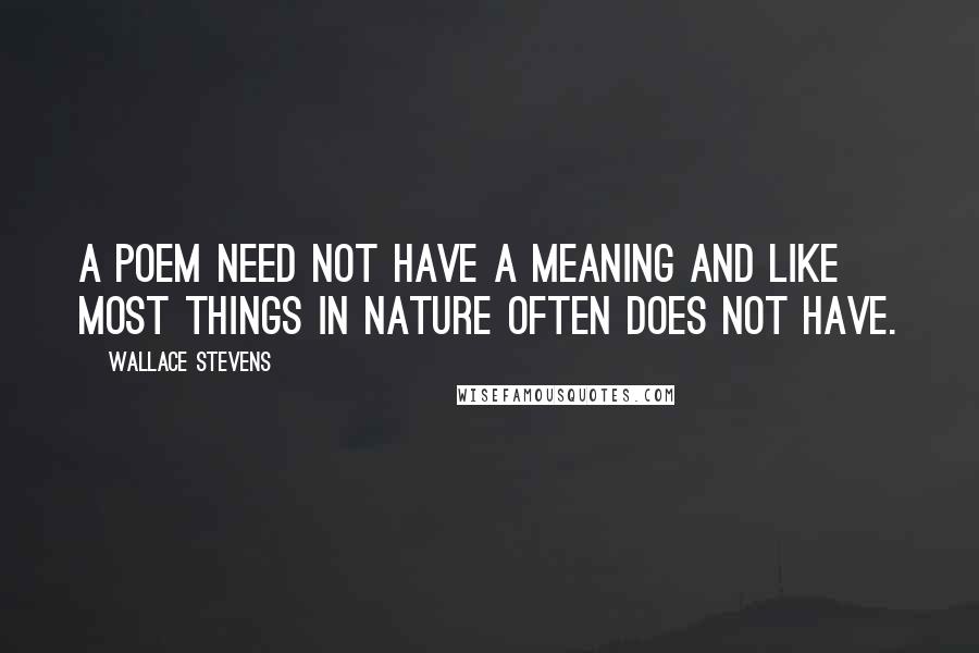 Wallace Stevens Quotes: A poem need not have a meaning and like most things in nature often does not have.