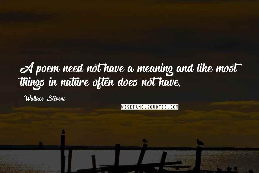 Wallace Stevens Quotes: A poem need not have a meaning and like most things in nature often does not have.