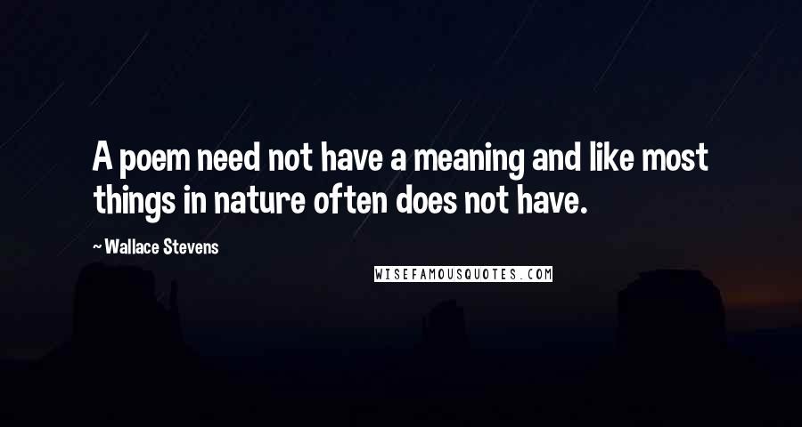 Wallace Stevens Quotes: A poem need not have a meaning and like most things in nature often does not have.