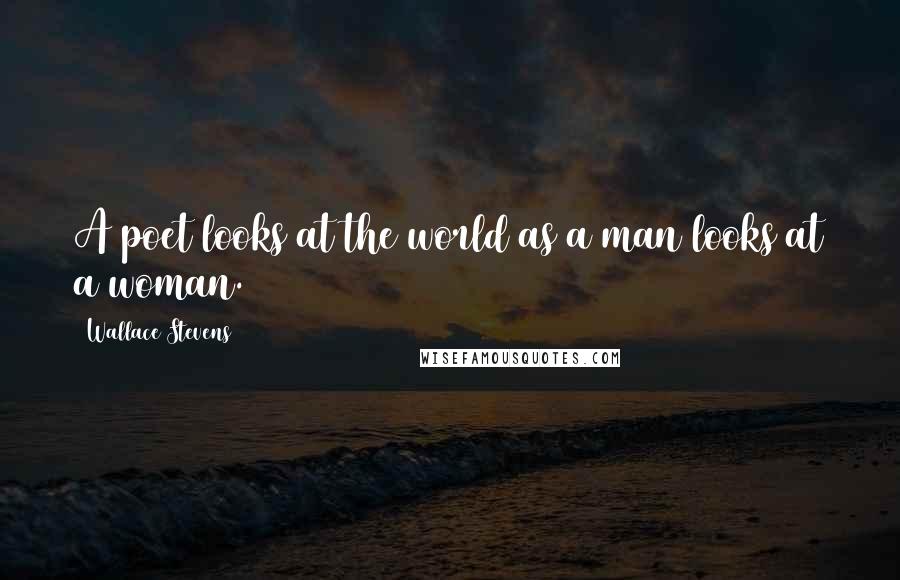 Wallace Stevens Quotes: A poet looks at the world as a man looks at a woman.