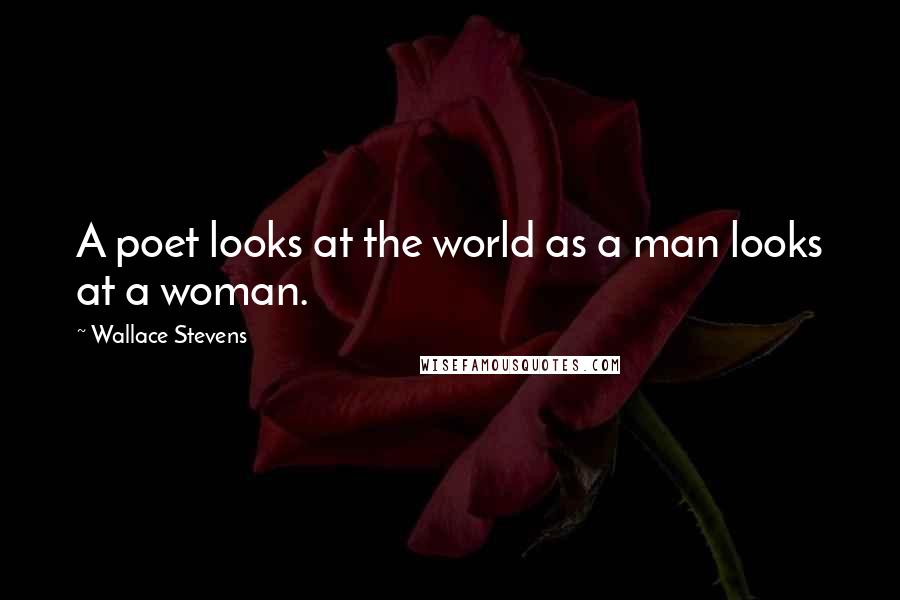 Wallace Stevens Quotes: A poet looks at the world as a man looks at a woman.