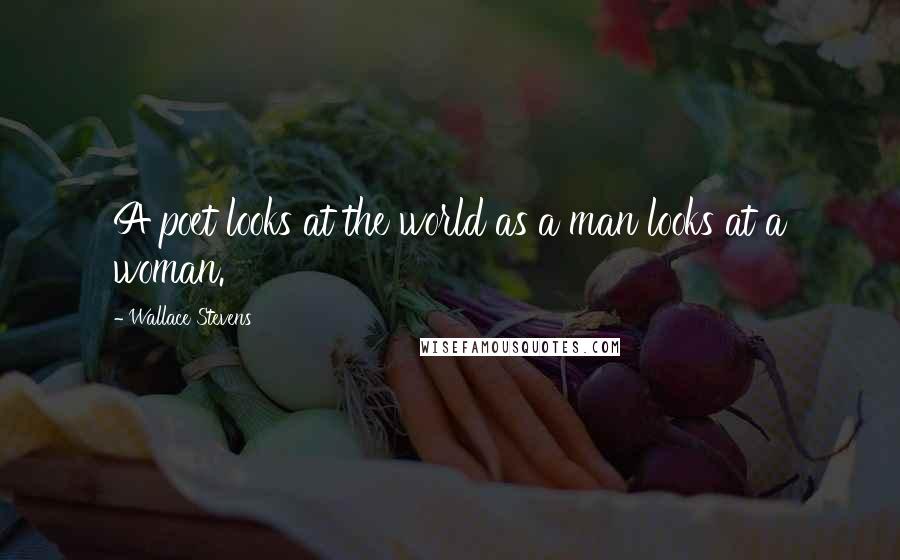 Wallace Stevens Quotes: A poet looks at the world as a man looks at a woman.