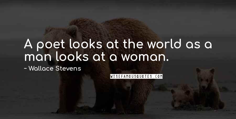 Wallace Stevens Quotes: A poet looks at the world as a man looks at a woman.