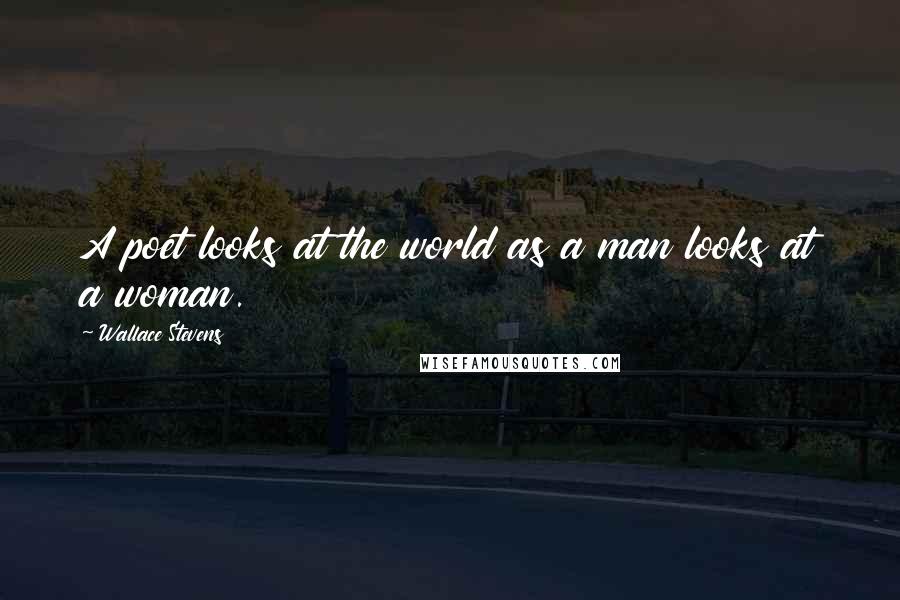 Wallace Stevens Quotes: A poet looks at the world as a man looks at a woman.