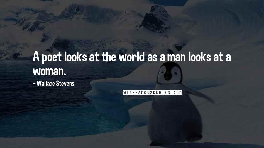 Wallace Stevens Quotes: A poet looks at the world as a man looks at a woman.