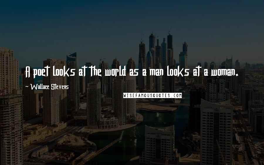 Wallace Stevens Quotes: A poet looks at the world as a man looks at a woman.