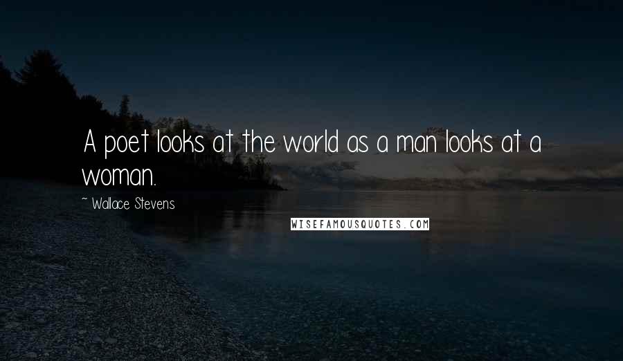 Wallace Stevens Quotes: A poet looks at the world as a man looks at a woman.