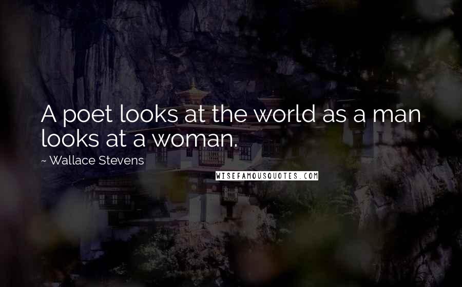 Wallace Stevens Quotes: A poet looks at the world as a man looks at a woman.