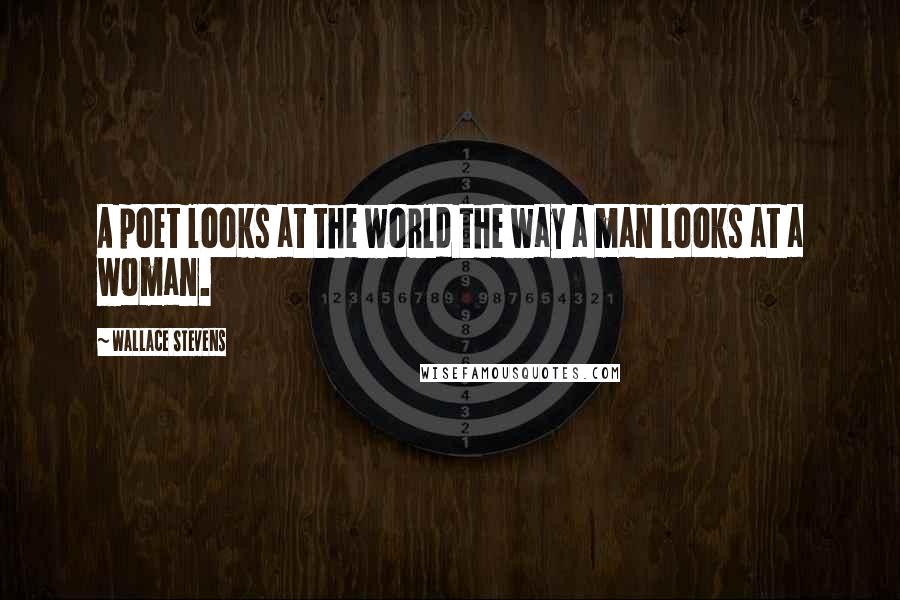 Wallace Stevens Quotes: A poet looks at the world the way a man looks at a woman.