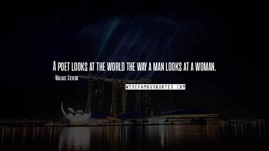 Wallace Stevens Quotes: A poet looks at the world the way a man looks at a woman.